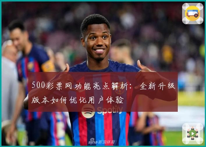 500彩票网功能亮点解析：全新升级版本如何优化用户体验