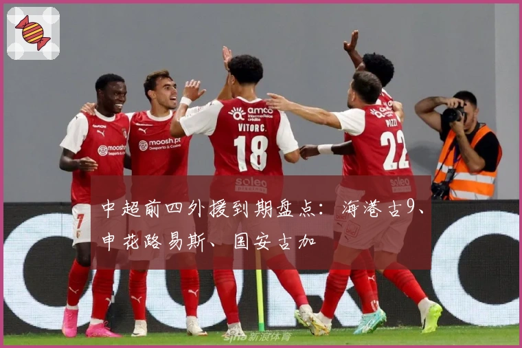 中超前四外援到期盘点：海港古9、申花路易斯、国安古加