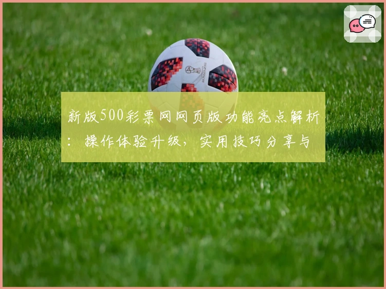新版500彩票网网页版功能亮点解析：操作体验升级，实用技巧分享与便捷访问推荐