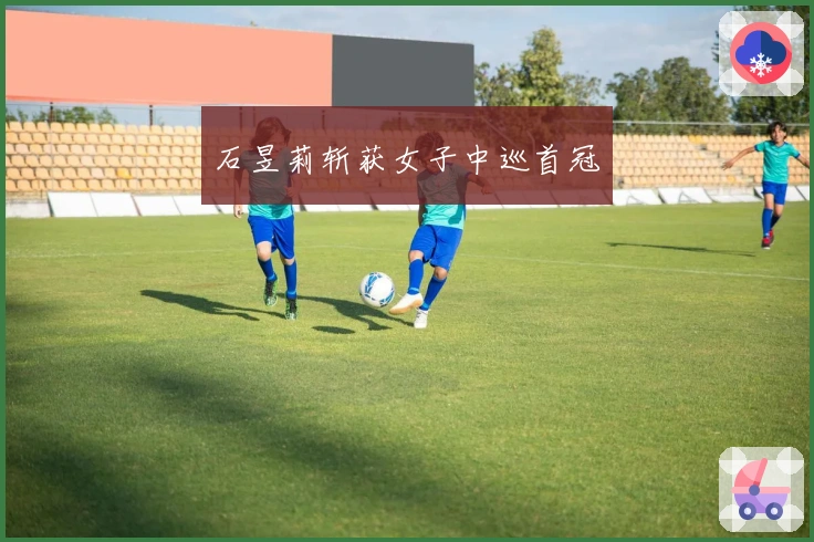 石昱莉斩获女子中巡首冠