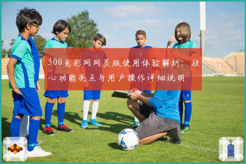 500竞彩网网页版使用体验解析：核心功能亮点与用户操作详细说明
