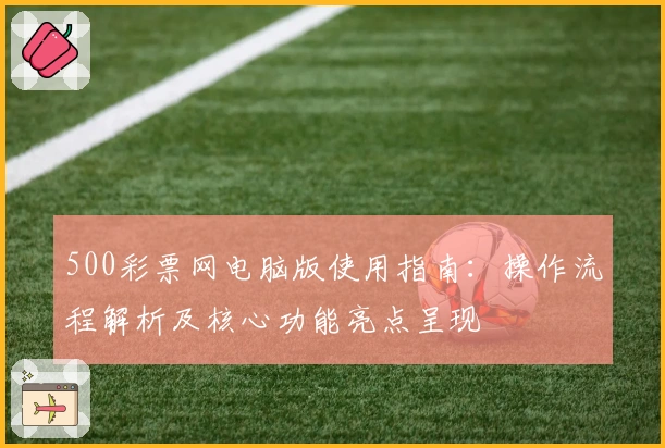 500彩票网电脑版使用指南：操作流程解析及核心功能亮点呈现