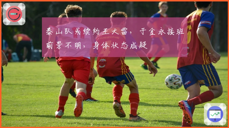 泰山队或续约王大雷，于金永接班前景不明，身体状态成疑