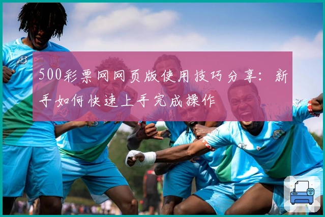 500彩票网网页版使用技巧分享：新手如何快速上手完成操作