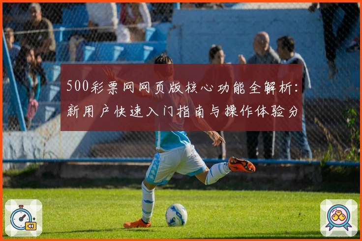 500彩票网网页版核心功能全解析：新用户快速入门指南与操作体验分享