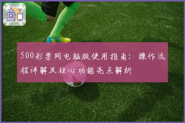 500彩票网电脑版使用指南：操作流程详解及核心功能亮点解析