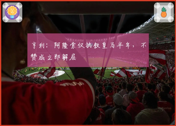 亨利：阿隆索仅执教皇马半年，不赞成立即解雇