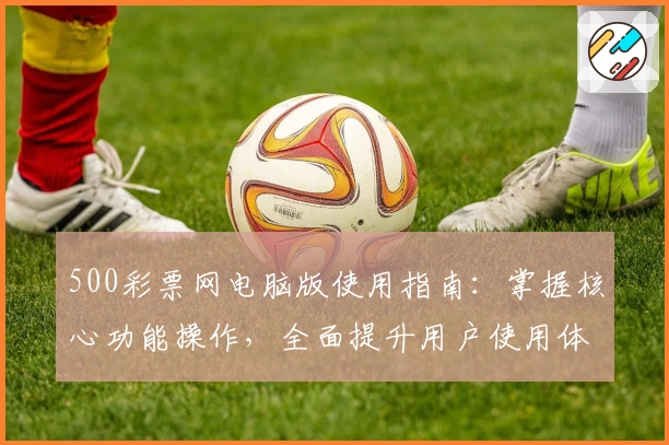 500彩票网电脑版使用指南：掌握核心功能操作，全面提升用户使用体验
