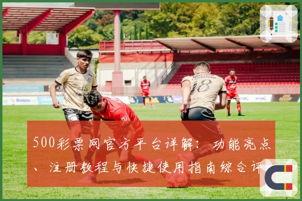 500彩票网官方平台详解：功能亮点、注册教程与快捷使用指南综合评测分析
