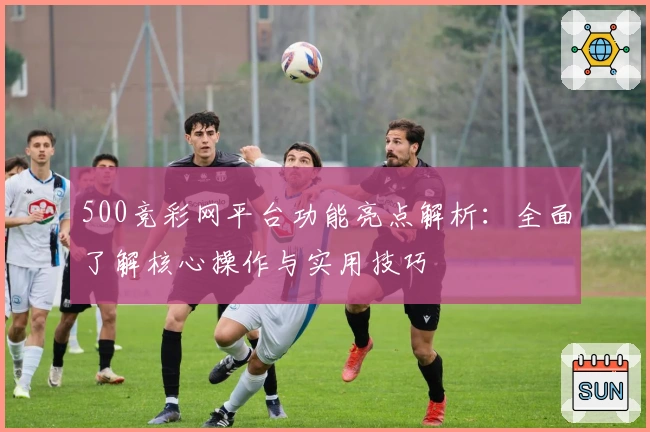 500竞彩网平台功能亮点解析：全面了解核心操作与实用技巧