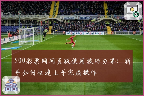 500彩票网网页版使用技巧分享：新手如何快速上手完成操作