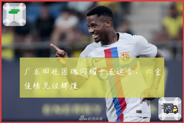 广东田径团魂闪耀十五运会，六金佳绩见证辉煌