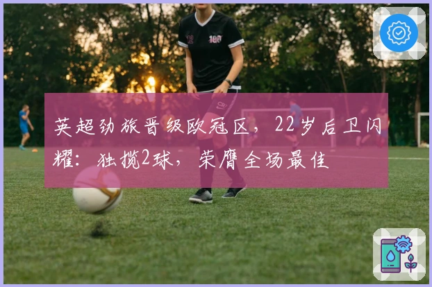 英超劲旅晋级欧冠区，22岁后卫闪耀：独揽2球，荣膺全场最佳