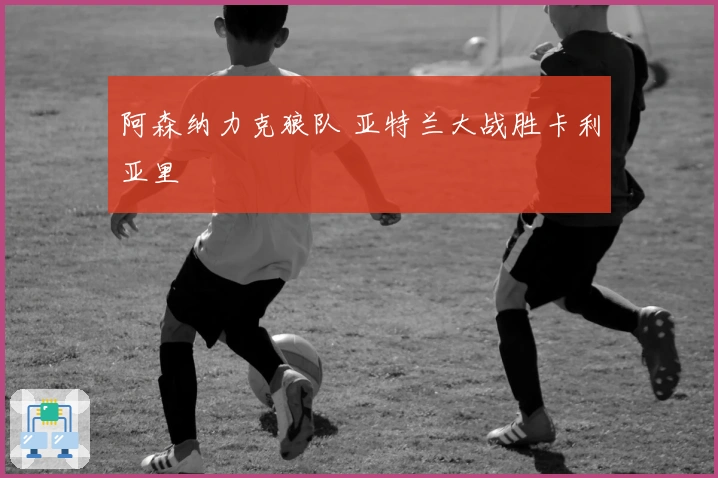 阿森纳力克狼队 亚特兰大战胜卡利亚里