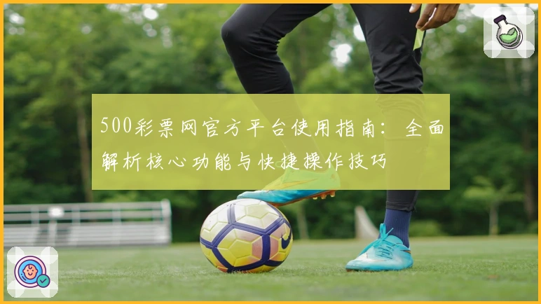 500彩票网官方平台使用指南：全面解析核心功能与快捷操作技巧