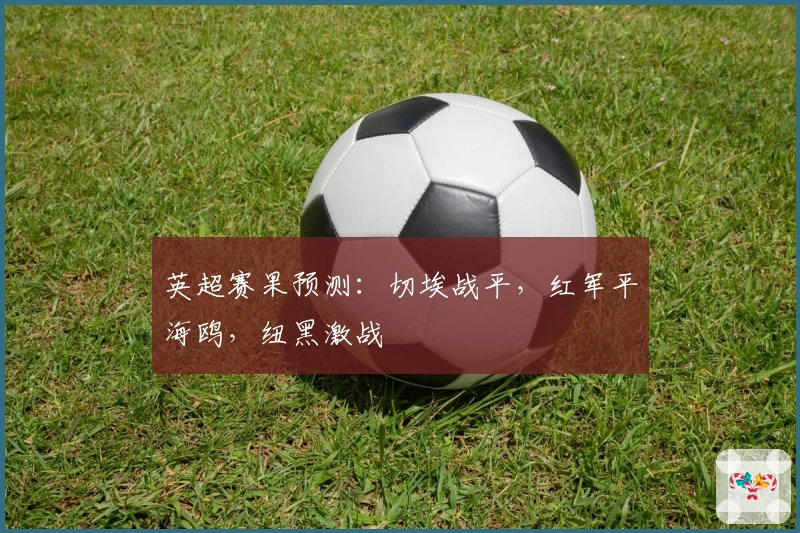 英超赛果预测：切埃战平，红军平海鸥，纽黑激战