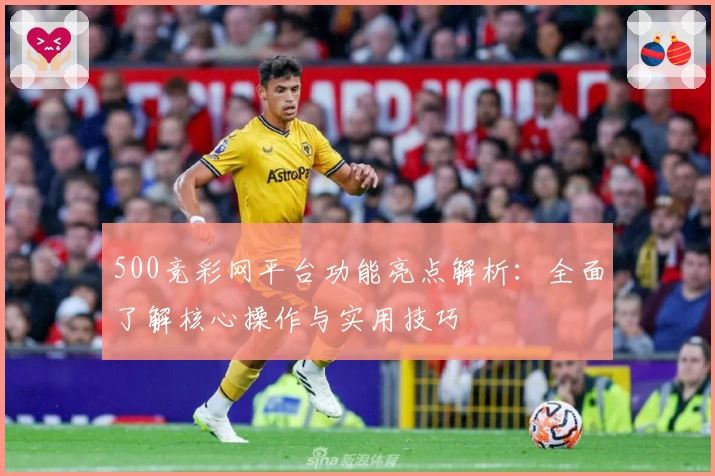 500竞彩网平台功能亮点解析：全面了解核心操作与实用技巧
