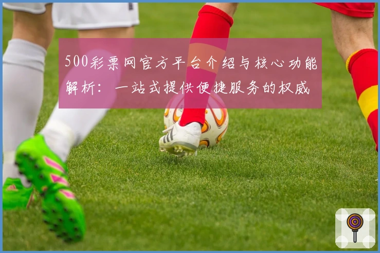 500彩票网官方平台介绍与核心功能解析：一站式提供便捷服务的权威平台