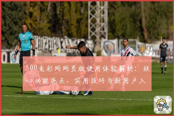 500竞彩网网页版使用体验解析：核心功能亮点、实用技巧与新用户入门说明