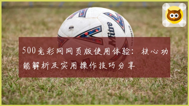 500竞彩网网页版使用体验：核心功能解析及实用操作技巧分享