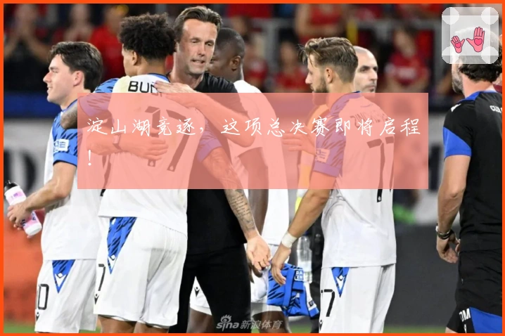 淀山湖竞逐,这项总决赛即将启程!