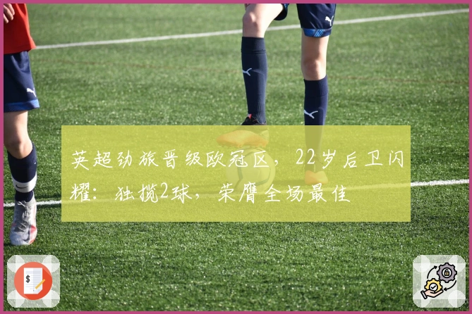 英超劲旅晋级欧冠区，22岁后卫闪耀：独揽2球，荣膺全场最佳