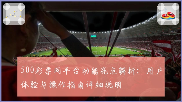 500彩票网平台功能亮点解析：用户体验与操作指南详细说明