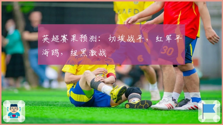 英超赛果预测：切埃战平，红军平海鸥，纽黑激战