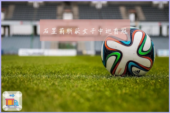 石昱莉斩获女子中巡首冠