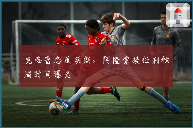 克洛普态度明朗，阿隆索接任利物浦时间曝光