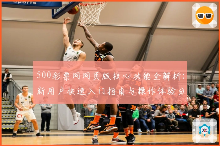 500彩票网网页版核心功能全解析：新用户快速入门指南与操作体验分享