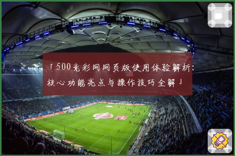 「500竞彩网网页版使用体验解析：核心功能亮点与操作技巧全解」