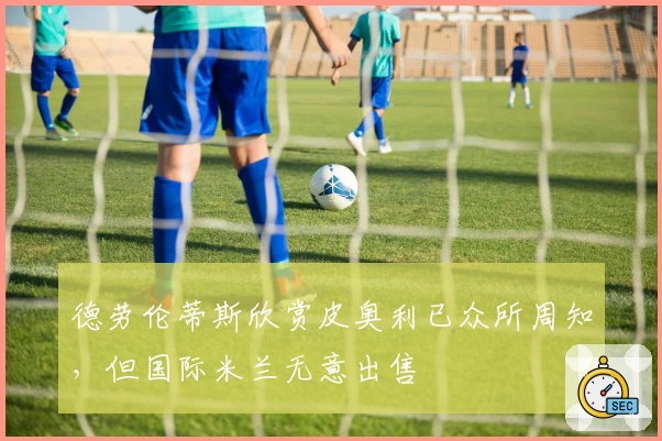 德劳伦蒂斯欣赏皮奥利已众所周知，但国际米兰无意出售