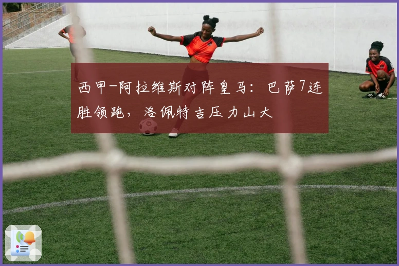 西甲-阿拉维斯对阵皇马：巴萨7连胜领跑，洛佩特吉压力山大