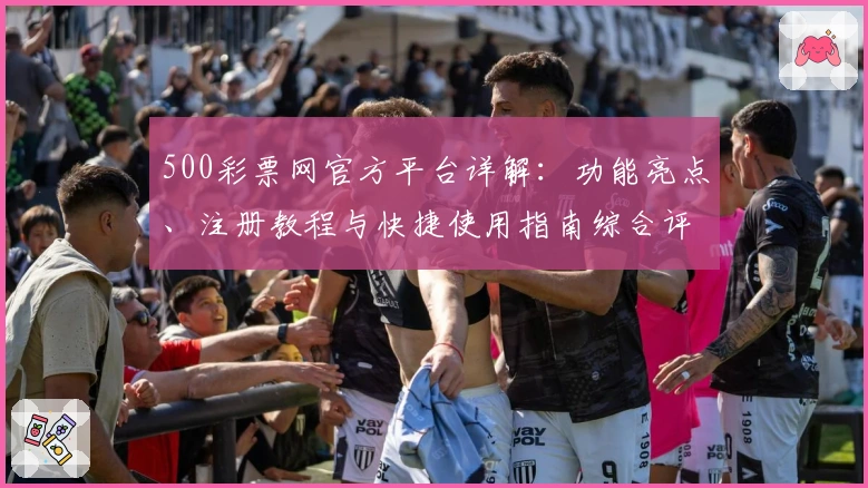 500彩票网官方平台详解：功能亮点、注册教程与快捷使用指南综合评测分析
