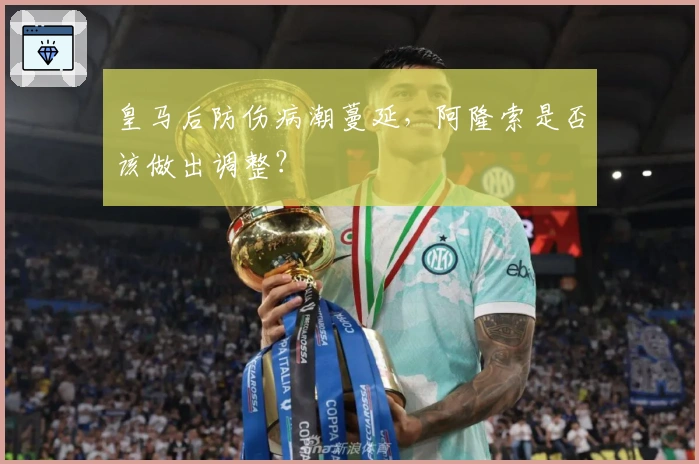 皇马后防伤病潮蔓延，阿隆索是否该做出调整？