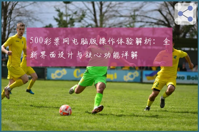 500彩票网电脑版操作体验解析：全新界面设计与核心功能详解