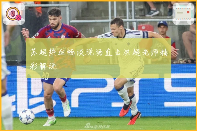 苏超热血畅谈现场直击洪超老师精彩解说