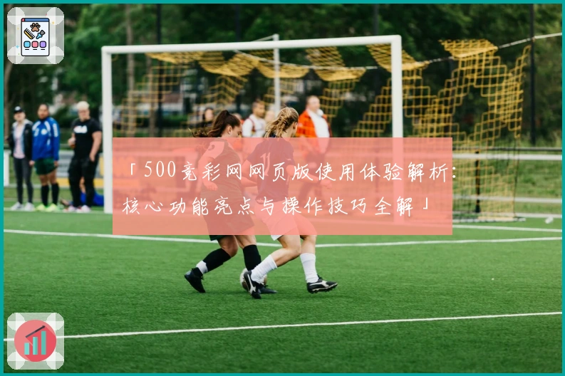 「500竞彩网网页版使用体验解析：核心功能亮点与操作技巧全解」