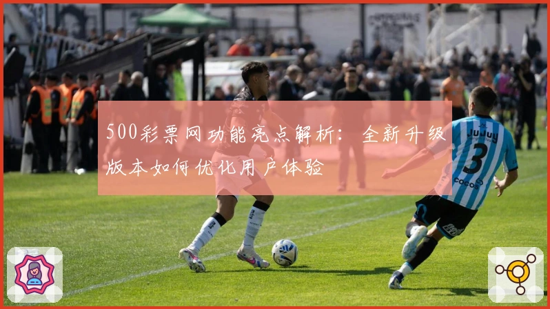 500彩票网功能亮点解析：全新升级版本如何优化用户体验