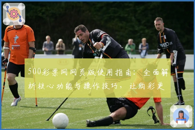 500彩票网网页版使用指南：全面解析核心功能与操作技巧，让购彩更便捷