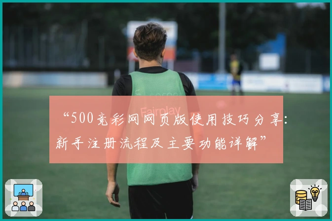 “500竞彩网网页版使用技巧分享:新手注册流程及主要功能详解”