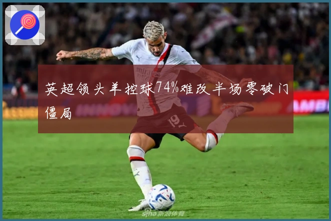 英超领头羊控球74%难改半场零破门僵局